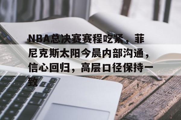 关于NBA总决赛赛程吃紧，菲尼克斯太阳今晨内部沟通，信心回归，高层口径保持一致的信息-今年会官网