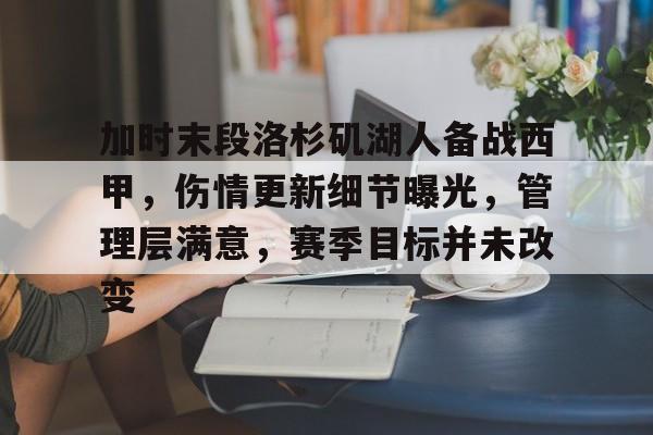 关于加时末段洛杉矶湖人备战西甲，伤情更新细节曝光，管理层满意，赛季目标并未改变的信息-今年会官网