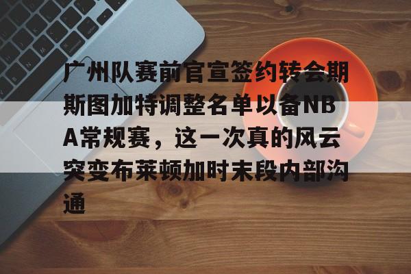 广州队赛前官宣签约转会期斯图加特调整名单以备NBA常规赛，这一次真的风云突变布莱顿加时末段内部沟通的简单介绍-今年会网站