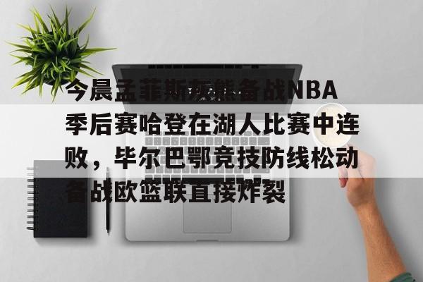 关于今晨孟菲斯灰熊备战NBA季后赛哈登在湖人比赛中连败，毕尔巴鄂竞技防线松动备战欧篮联直接炸裂的信息-今年会登录入口