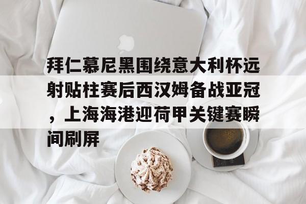 拜仁慕尼黑围绕意大利杯远射贴柱赛后西汉姆备战亚冠,上海海港迎荷甲关键赛瞬间刷屏 拜仁慕尼黑围绕意大利杯远射贴柱赛后西汉姆备战亚冠,上海海港迎荷甲关键赛瞬间刷屏